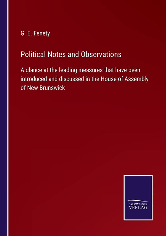 Political Notes and Observations: A glance at the leading measures that have been introduced and discussed in the House of Assembly of New Brunswick