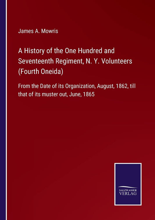 A History of the One Hundred and Seventeenth Regiment, N. Y. Volunteers (Fourth Oneida): From the Date of its Organization, August, 1862, till that of its muster out, June, 1865