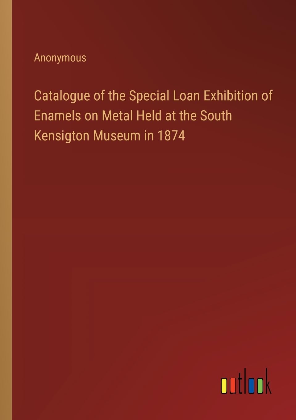 Catalogue of the Special Loan Exhibition of Enamels on Metal Held at the South Kensigton Museum in 1874