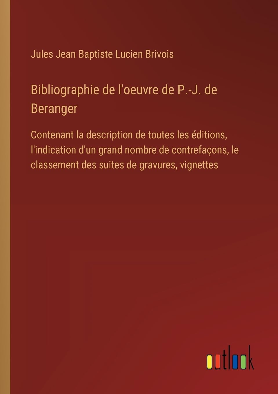 Bibliographie de l'oeuvre de P.-J. de Beranger: Contenant la description de toutes les éditions, l'indication d'un grand