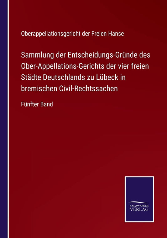 Sammlung der Entscheidungs-Gründe des Ober-Appellations-Gerichts der vier freien Städte Deutschlands zu Lübeck in bremischen Civil-Rechtssachen: Fünfter Band (German Edition)