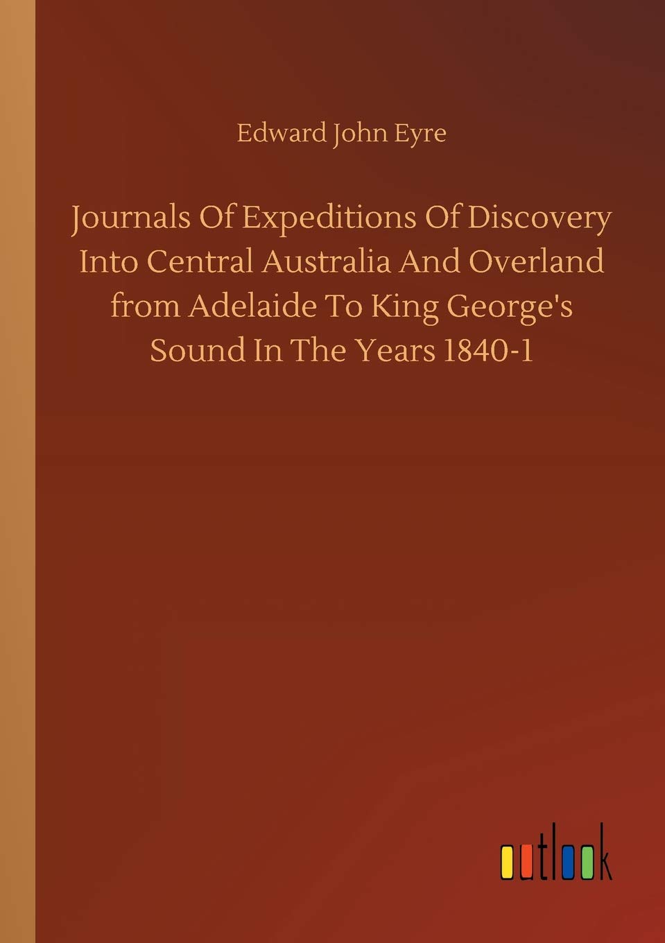 Journals Of Expeditions Of Discovery Into Central Australia And Overland from Adelaide To King George's Sound In The Years 1840-1