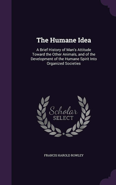 The Humane Idea: A Brief History of Man's Attitude Toward the Other Animals, and of the Development of the Humane Spirit