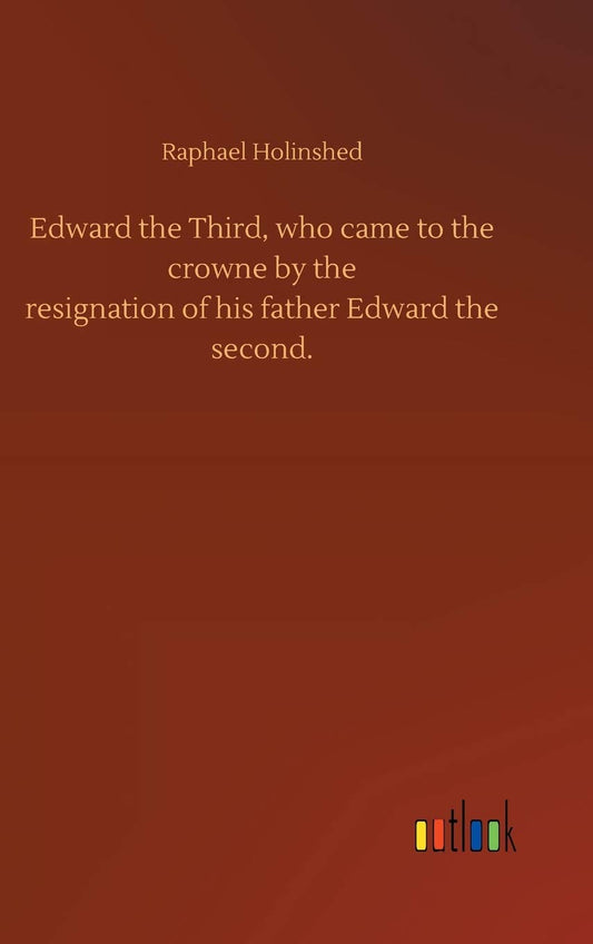 Edward the Third, who came to the crowne by theresignation of his father Edward thesecond.