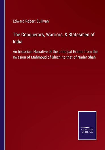 The Conquerors, Warriors, & Statesmen of India: An historical Narrative of the principal Events from the Invasion of Mahmoud of Ghizni to that of Nader Shah