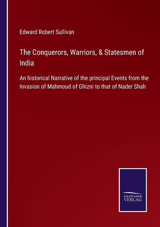 The Conquerors, Warriors, & Statesmen of India: An historical Narrative of the principal Events from the Invasion of Mahmoud of Ghizni to that of Nader Shah