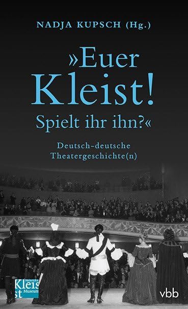 Euer Kleist! Spielt ihr ihn?": Deutsch-deutsche Theatergeschichte(n)