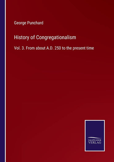 History of Congregationalism: Vol. 3. From about A.D. 250 to the present time