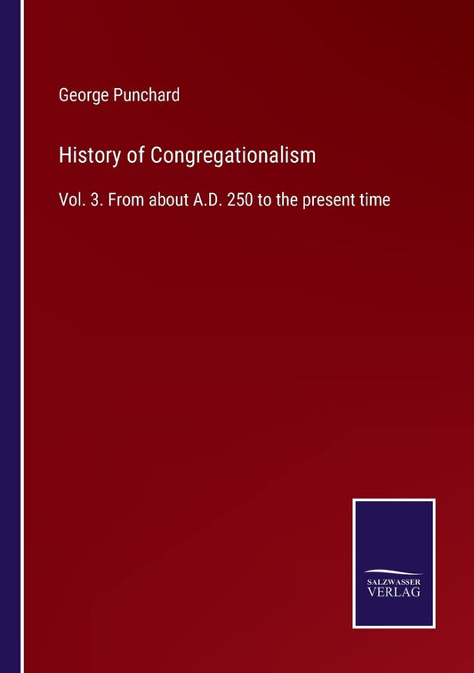 History of Congregationalism: Vol. 3. From about A.D. 250 to the present time