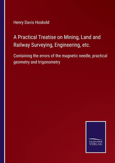 A Practical Treatise on Mining, Land and Railway Surveying, Engineering, etc.: Containing the errors of the magnetic needle, practical geometry and trigonometry