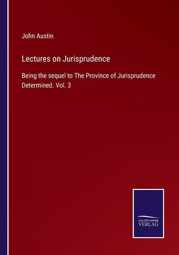 Lectures on Jurisprudence: Being the sequel to The Province of Jurisprudence Determined. Vol. 3