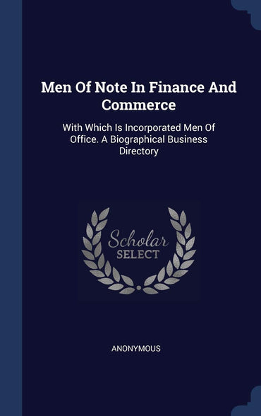 Men Of Note In Finance And Commerce: With Which Is Incorporated Men Of Office. A Biographical Business Directory