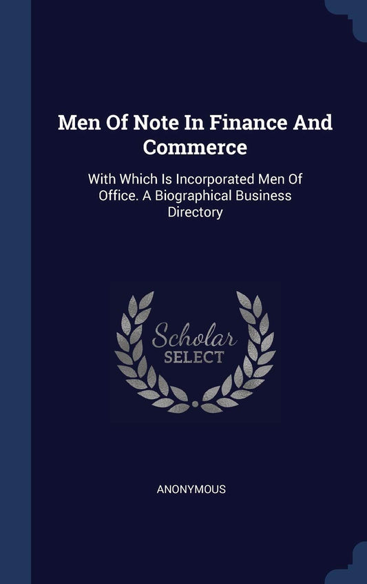 Men Of Note In Finance And Commerce: With Which Is Incorporated Men Of Office. A Biographical Business Directory