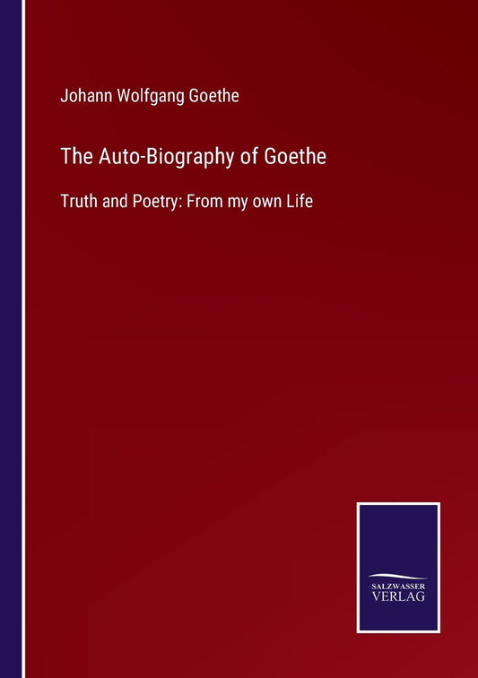 The Auto-Biography of Goethe: Truth and Poetry: From my own Life