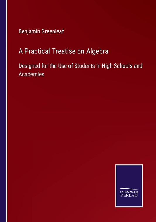 A Practical Treatise on Algebra: Designed for the Use of Students in High Schools and Academies
