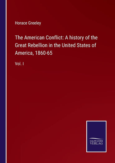 The American Conflict: A history of the Great Rebellion in the United States of America, 1860-65: Vol. I