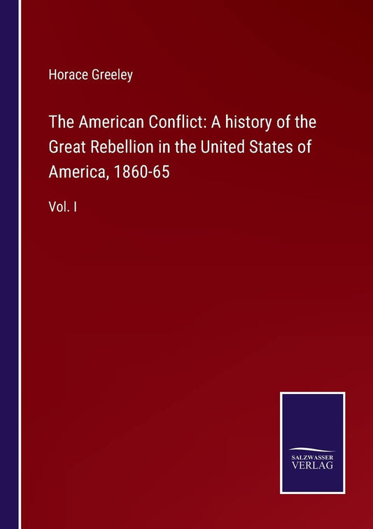 The American Conflict: A history of the Great Rebellion in the United States of America, 1860-65: Vol. I