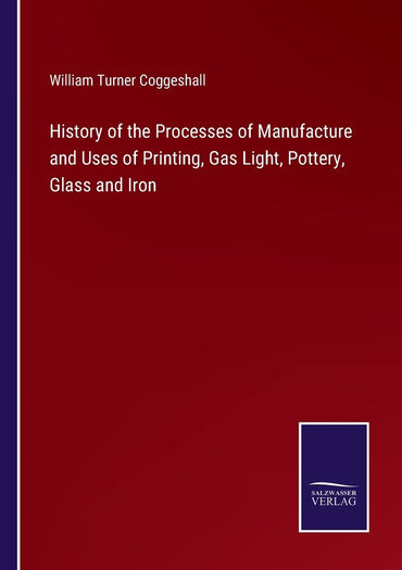 History of the Processes of Manufacture and Uses of Printing, Gas Light, Pottery, Glass and Iron