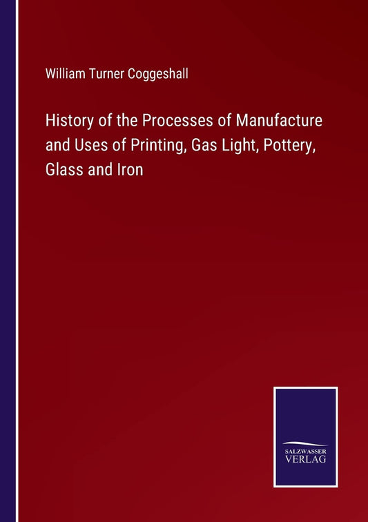 History of the Processes of Manufacture and Uses of Printing, Gas Light, Pottery, Glass and Iron