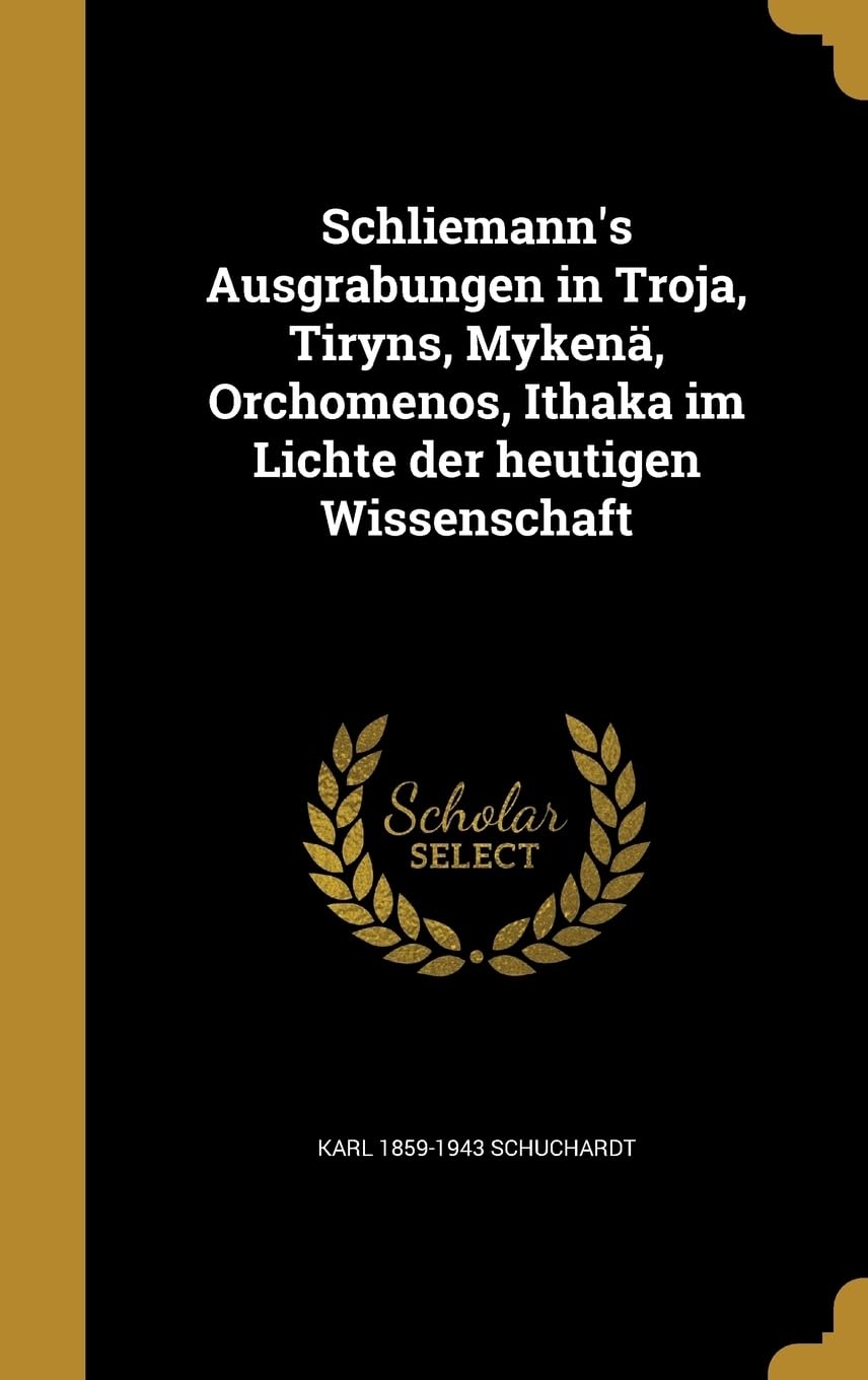 Schliemann's Ausgrabungen in Troja, Tiryns, Mykenä, Orchomenos, Ithaka im Lichte der heutigen Wissenschaft (German Editi