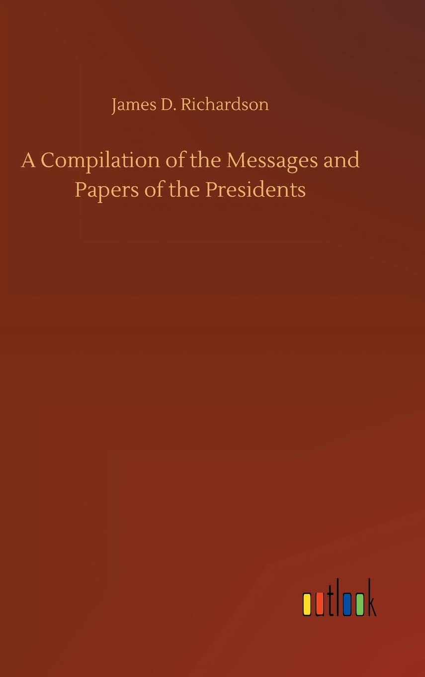 A Compilation of the Messages and Papers of the Presidents