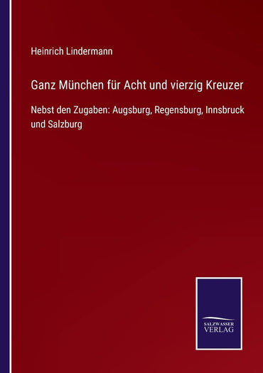 Ganz München für Acht und vierzig Kreuzer: Nebst den Zugaben: Augsburg, Regensburg, Innsbruck und Salzburg (German Edition)