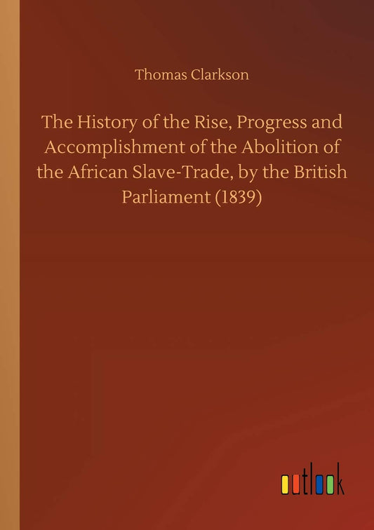 The History of the Rise, Progress and Accomplishment of the Abolition of the African Slave-Trade, by the British Parliament (1839)