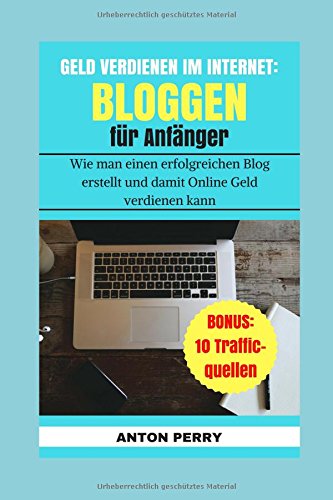 GELD VERDIENEN IM INTERNET: BLOGGEN FÜR ANFÄNGER, wie man einen erfolgreichen Blog erstellt und damit Online Geld verdienen kann