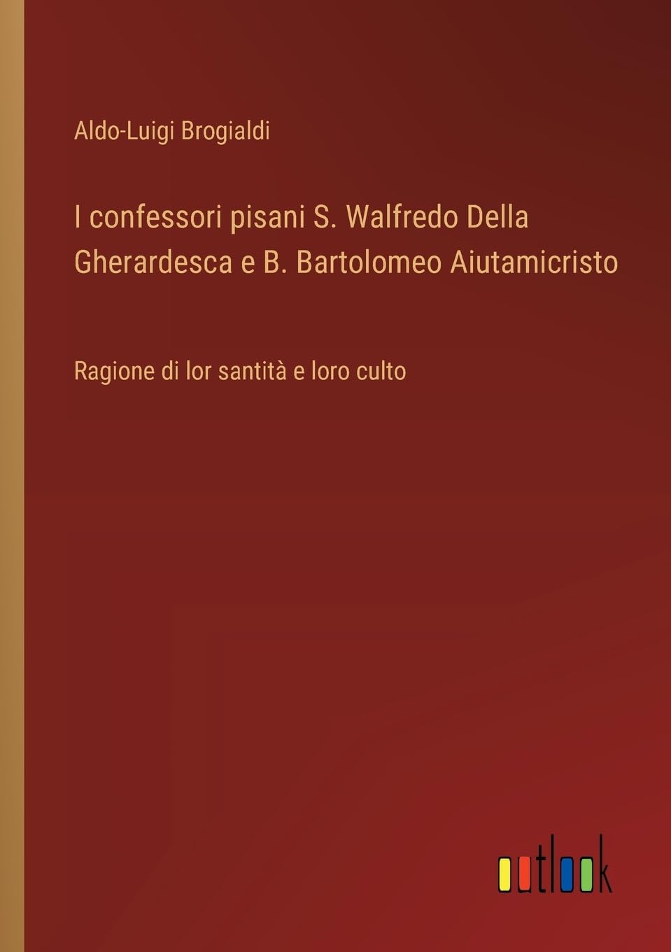 I confessori pisani S. Walfredo Della Gherardesca e B. Bartolomeo Aiutamicristo: Ragione di lor santità e loro culto (It