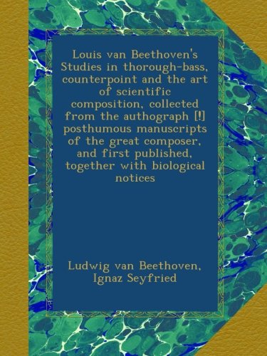 Louis van Beethoven's Studies in thorough-bass, counterpoint and the art of scientific composition, collected from the a