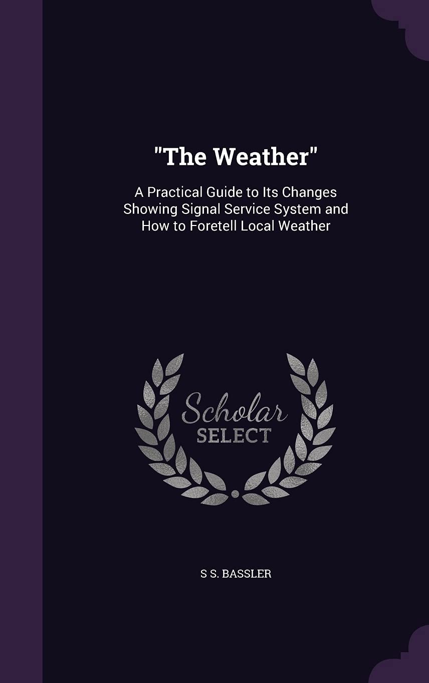 The Weather": A Practical Guide to Its Changes Showing Signal Service System and How to Foretell Local Weather