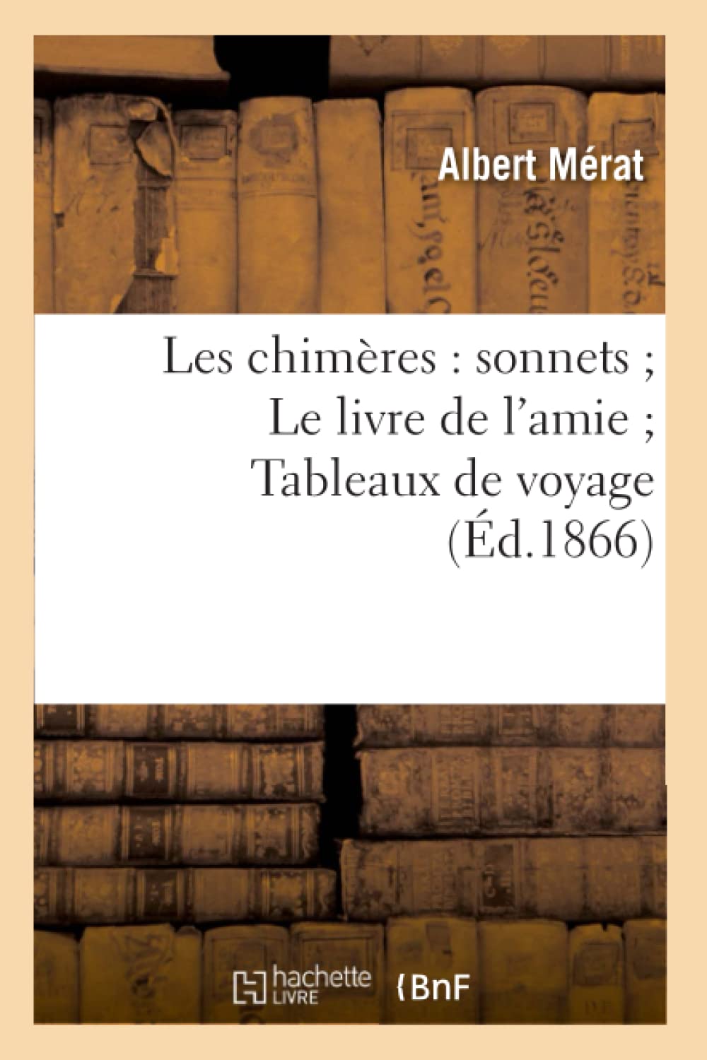 Les chimères : sonnets Le livre de l'amie Tableaux de voyage (Éd.1866)
