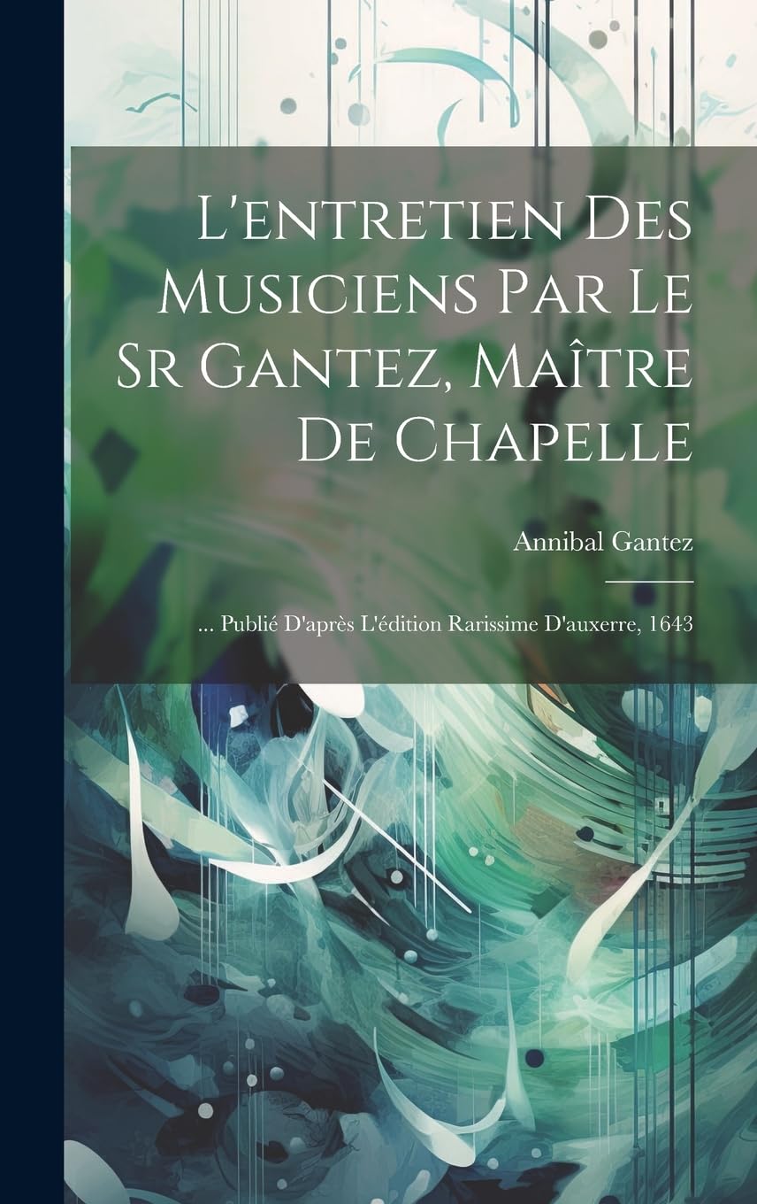 L'entretien Des Musiciens Par Le Sr Gantez, Maître De Chapelle: ... Publié D'après L'édition Rarissime D'auxerre, 1643 (