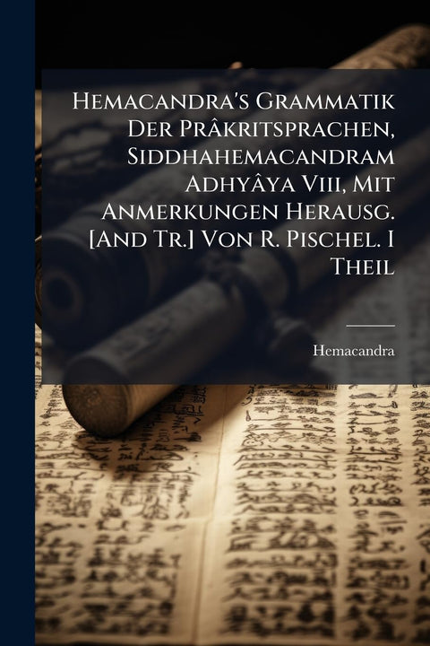 Hemacandra's Grammatik Der Prâkritsprachen, Siddhahemacandram Adhyâya Viii, Mit Anmerkungen Herausg. [And Tr.] Von R. Pi
