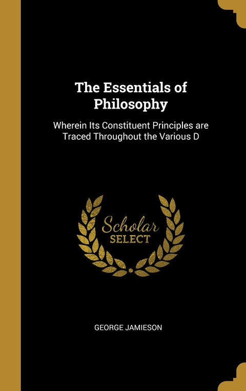 The Essentials of Philosophy: Wherein Its Constituent Principles are Traced Throughout the Various D