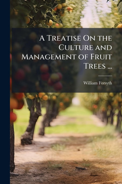 A Treatise On the Culture and Management of Fruit Trees ...: To Which Is Added, a New and Improved Edition of "Observati