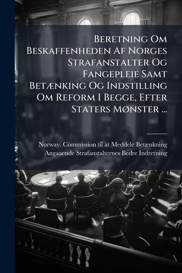 Beretning Om Beskaffenheden Af Norges Strafanstalter Og Fangepleie Samt BetÃ]nking Og Indstilling Om Reform I Begge, Eft