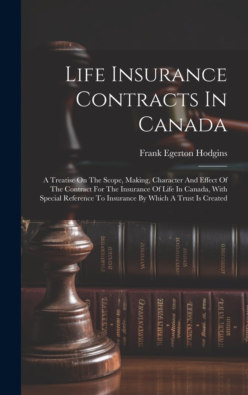 Life Insurance Contracts In Canada: A Treatise On The Scope, Making, Character And Effect Of The Contract For The Insura