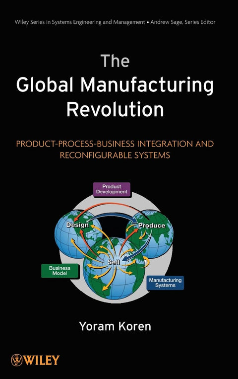 The Global Manufacturing Revolution: Product-Process-Business Integration and Reconfigurable Systems (Wiley Series in Systems Engineering and Manageme