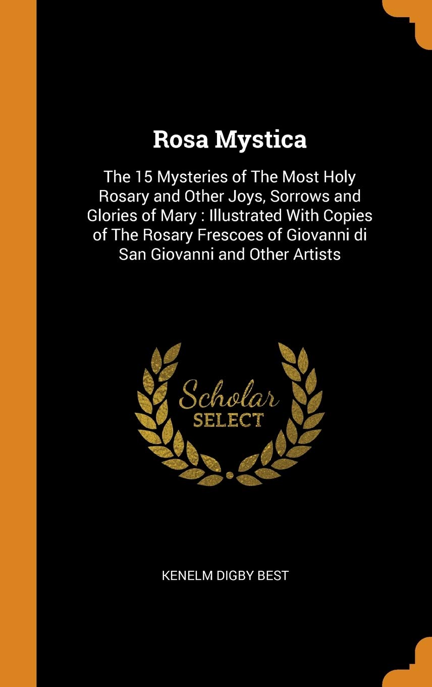 Rosa Mystica: The 15 Mysteries of the Most Holy Rosary and Other Joys, Sorrows and Glories of Mary: Illustrated with Copies of the Rosary Frescoes of Giovanni Di San Giovanni and Other Artists