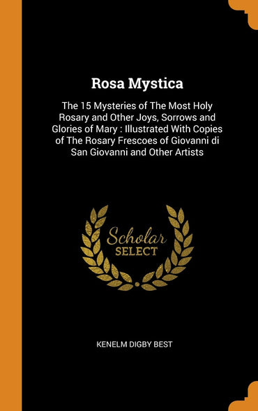 Rosa Mystica: The 15 Mysteries of the Most Holy Rosary and Other Joys, Sorrows and Glories of Mary: Illustrated with Copies of the Rosary Frescoes of Giovanni Di San Giovanni and Other Artists