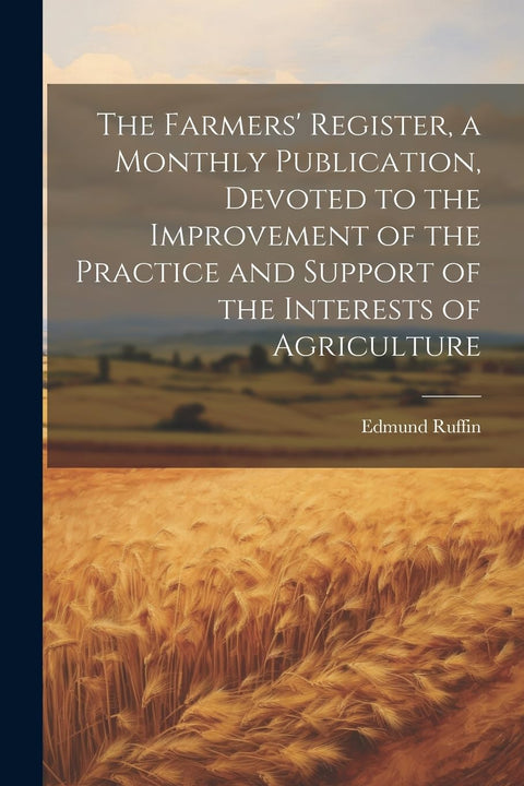 The Farmers' Register, a Monthly Publication, Devoted to the Improvement of the Practice and Support of the Interests of