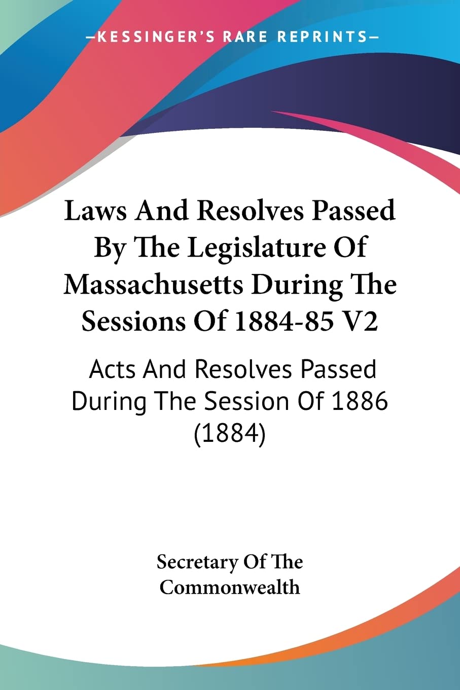 Laws And Resolves Passed By The Legislature Of Massachusetts During The Sessions Of 1884-85 V2: Acts And Resolves Passed