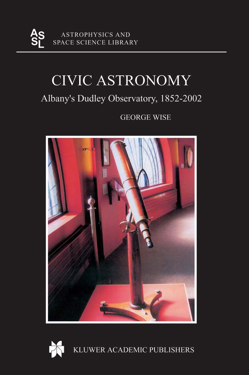 Civic Astronomy: Albany's Dudley Observatory, 1852–2002 (Astrophysics and Space Science Library, 316)