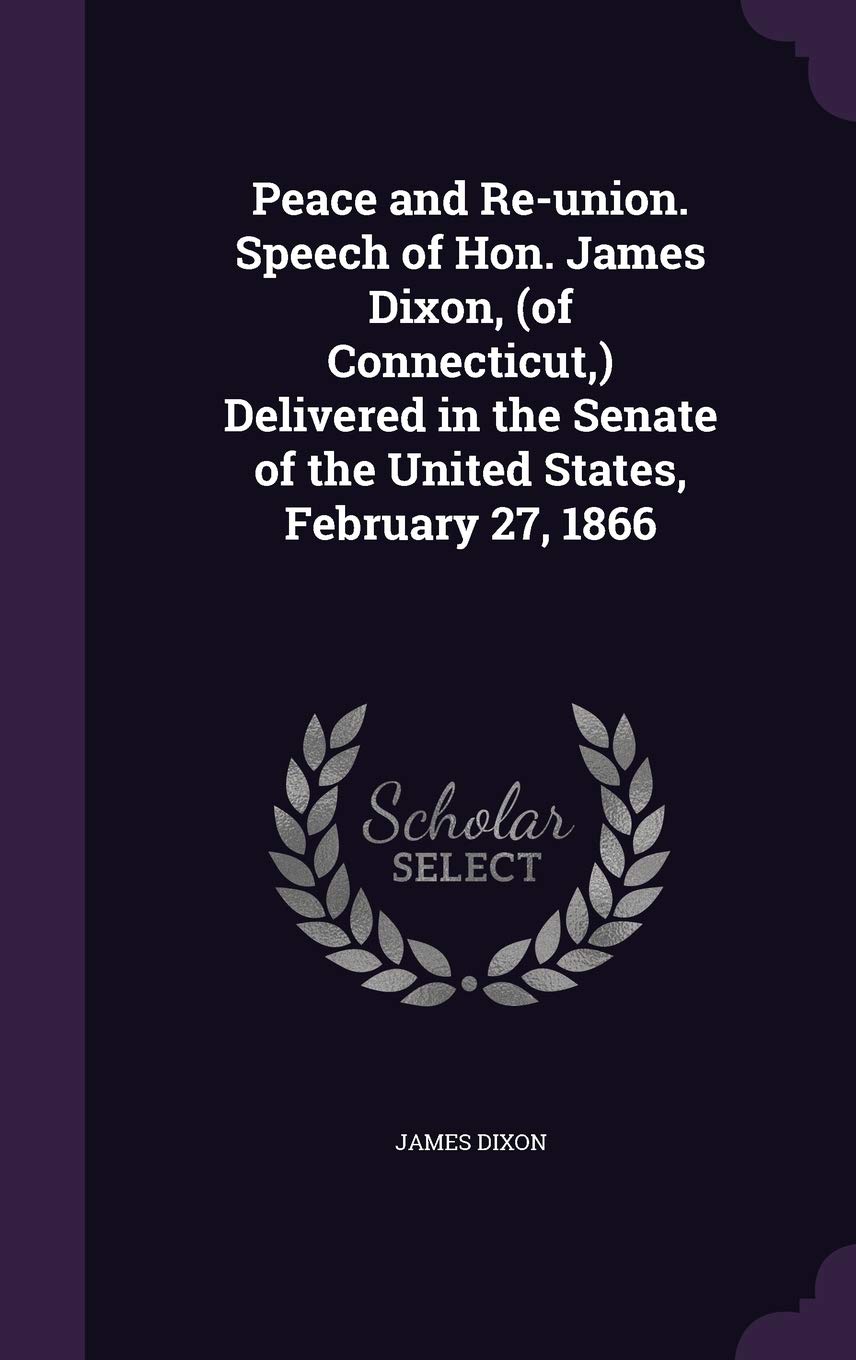 Peace and Re-union. Speech of Hon. James Dixon, (of Connecticut, ) Delivered in the Senate of the United States, Februar