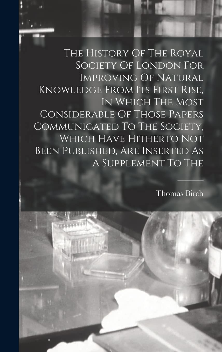 The History Of The Royal Society Of London For Improving Of Natural Knowledge From Its First Rise, In Which The Most Con