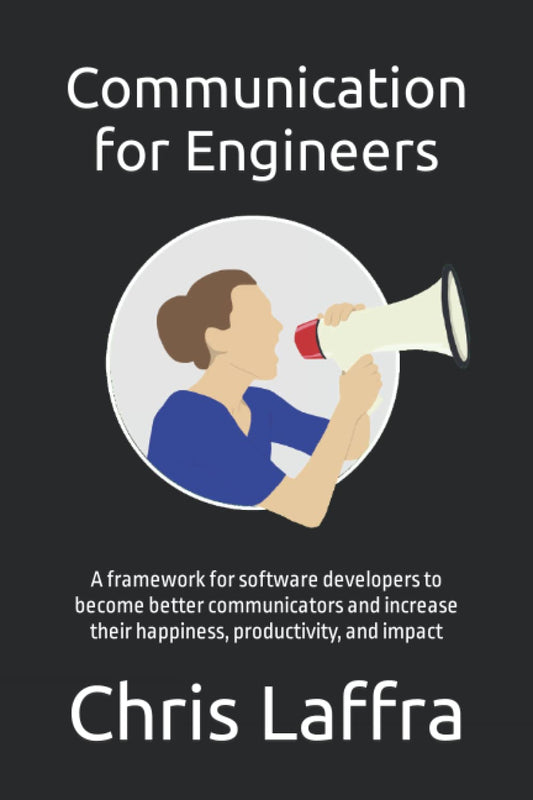 Communication for Engineers: A framework for software developers to become a better communicator and increase their happiness, productivity, and impac