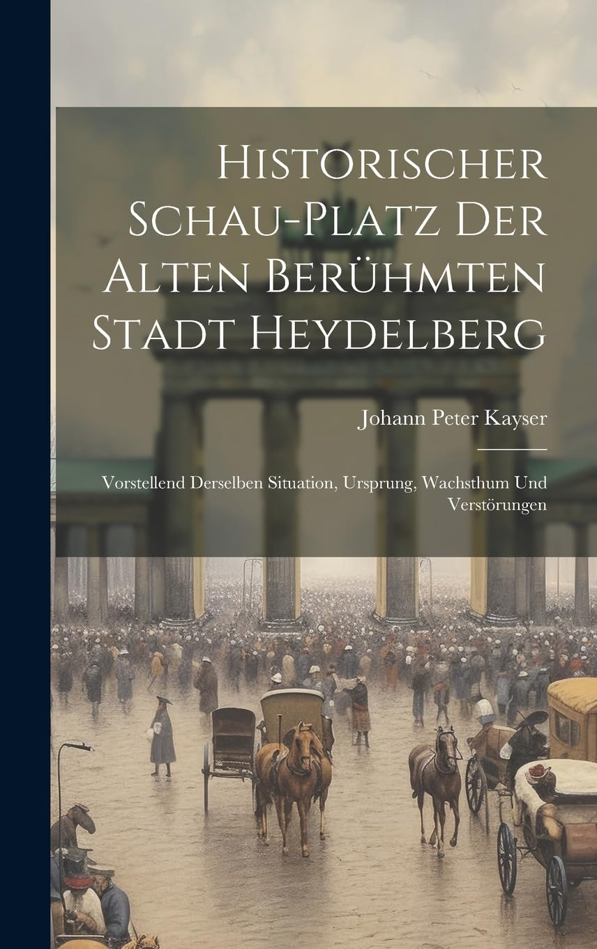 Historischer Schau-platz Der Alten Berühmten Stadt Heydelberg: Vorstellend Derselben Situation, Ursprung, Wachsthum Und 