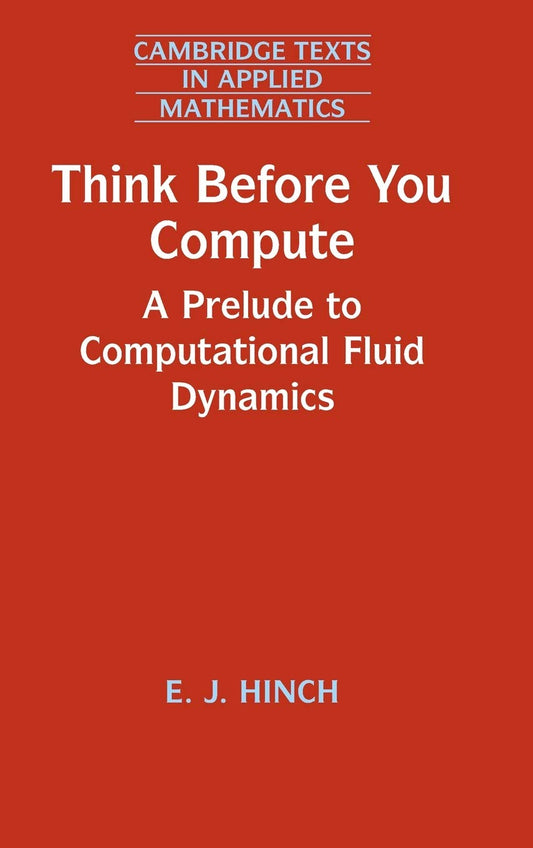Think Before You Compute: A Prelude to Computational Fluid Dynamics (Cambridge Texts in Applied Mathematics, Series Number 61)