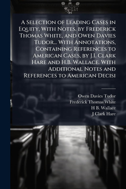 A Selection of Leading Cases in Equity, With Notes. by Frederick Thomas White, and Owen Davies Tudor... With Annotations